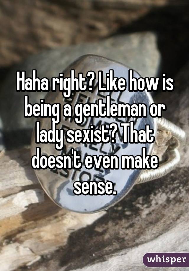 Haha right? Like how is being a gentleman or lady sexist? That doesn't even make sense.