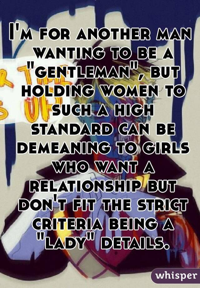 I'm for another man wanting to be a "gentleman", but holding women to such a high standard can be demeaning to girls who want a relationship but don't fit the strict criteria being a "lady" details.