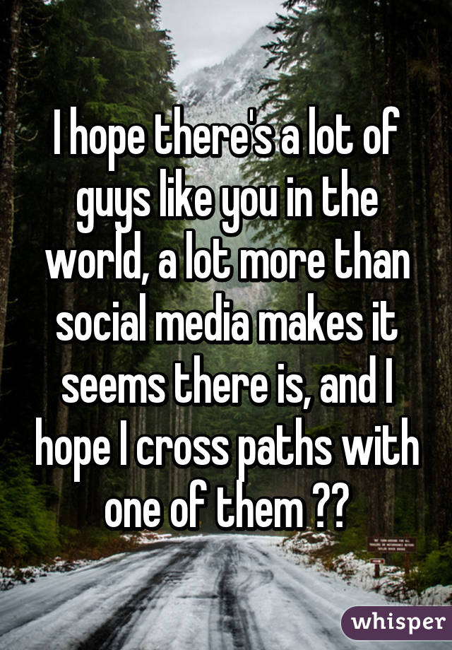 I hope there's a lot of guys like you in the world, a lot more than social media makes it seems there is, and I hope I cross paths with one of them ☺️