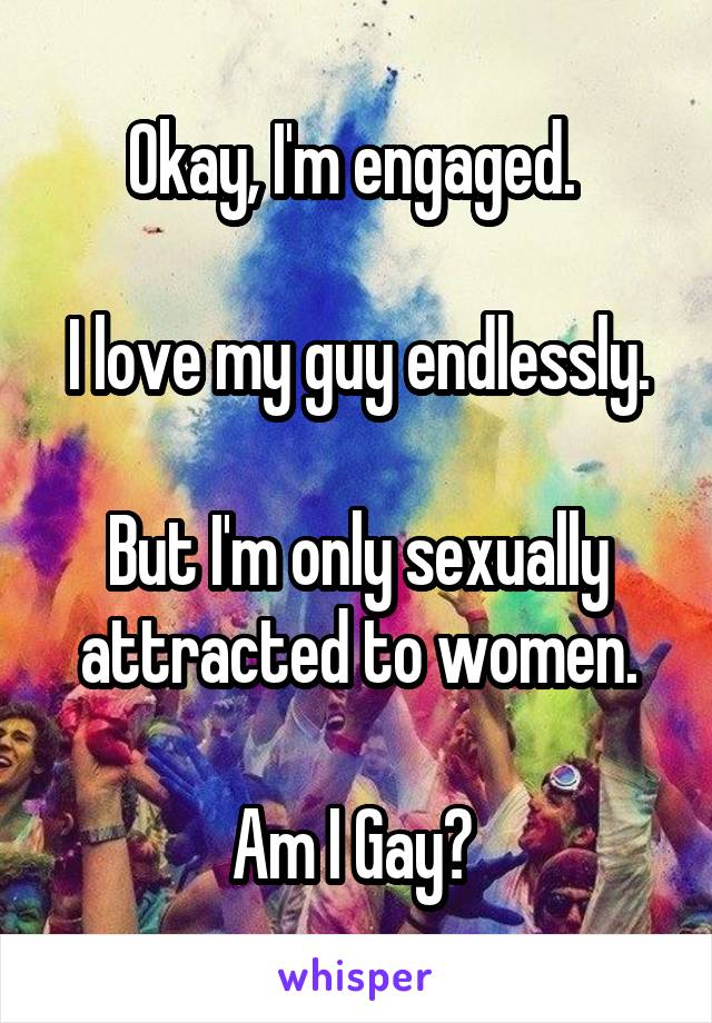 Okay, I'm engaged. 

I love my guy endlessly. 
But I'm only sexually attracted to women.

Am I Gay? 
