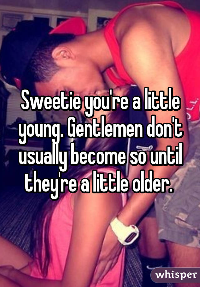 Sweetie you're a little young. Gentlemen don't usually become so until they're a little older. 