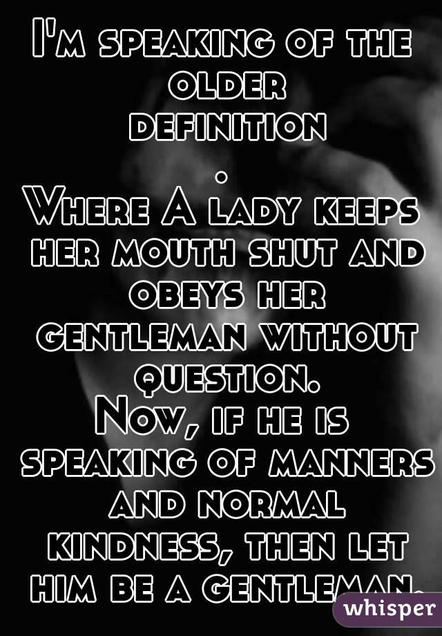 I'm speaking of the older definition.
Where A lady keeps her mouth shut and obeys her gentleman without question.
Now, if he is speaking of manners and normal kindness, then let him be a gentleman.