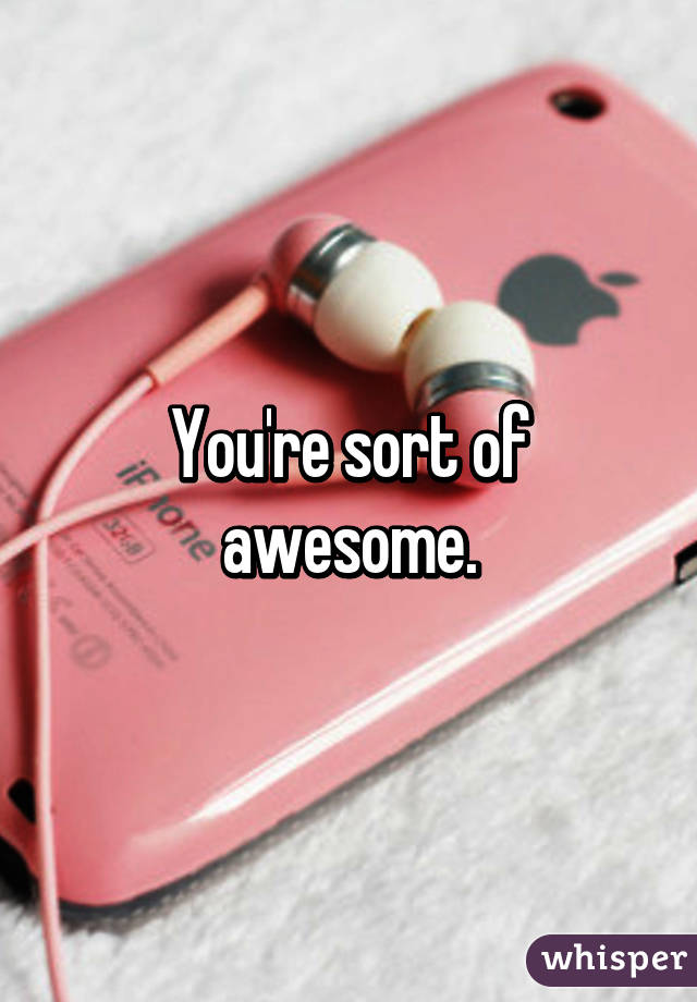 You're sort of awesome.