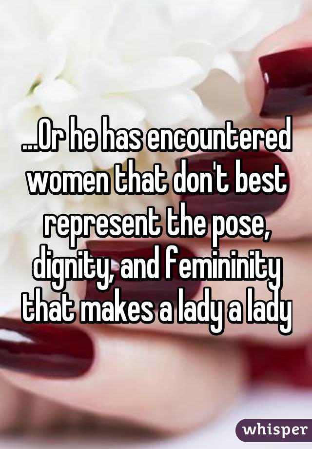 ...Or he has encountered women that don't best represent the pose, dignity, and femininity that makes a lady a lady