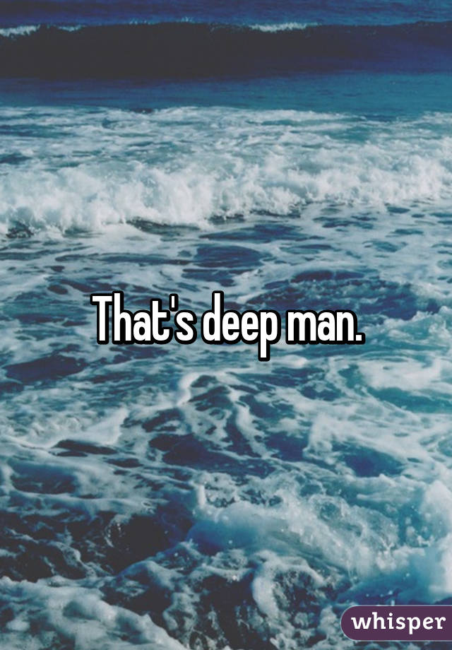 That's deep man.
