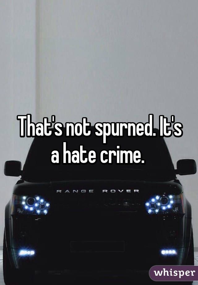 That's not spurned. It's a hate crime. 