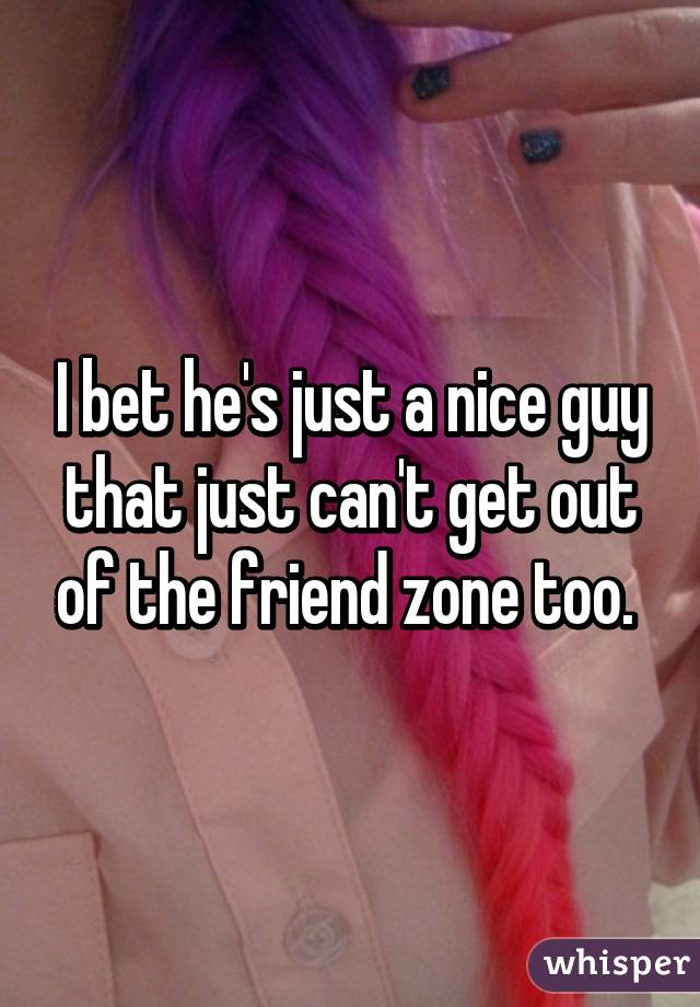 I bet he's just a nice guy that just can't get out of the friend zone too. 