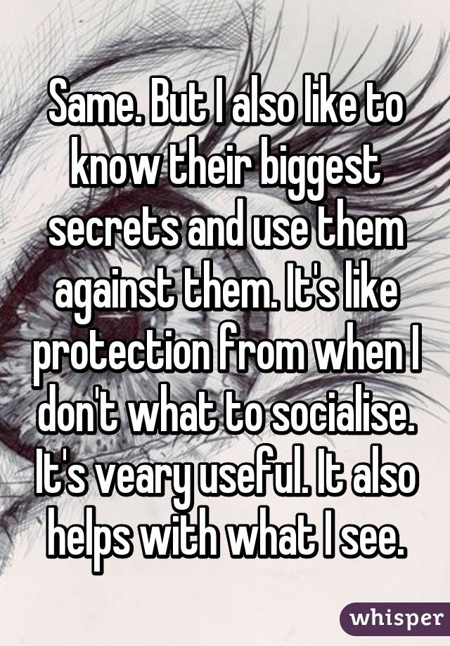 Same. But I also like to know their biggest secrets and use them against them. It's like protection from when I don't what to socialise. It's veary useful. It also helps with what I see.