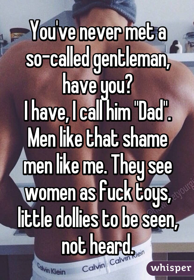 You've never met a so-called gentleman, have you?
I have, I call him "Dad".
Men like that shame men like me. They see women as fuck toys, little dollies to be seen, not heard.