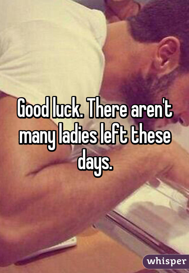 Good luck. There aren't many ladies left these days.