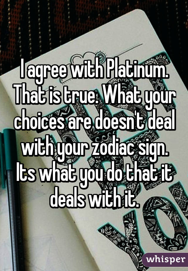 I agree with Platinum. That is true. What your choices are doesn't deal with your zodiac sign. Its what you do that it deals with it.