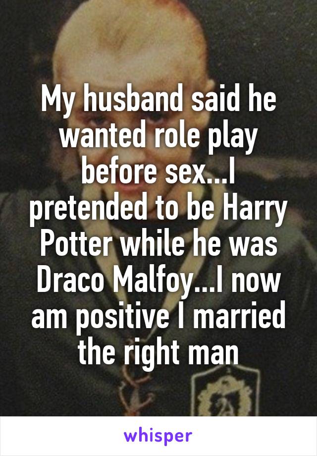 My husband said he wanted role play before sex...I pretended to be Harry Potter while he was Draco Malfoy...I now am positive I married the right man