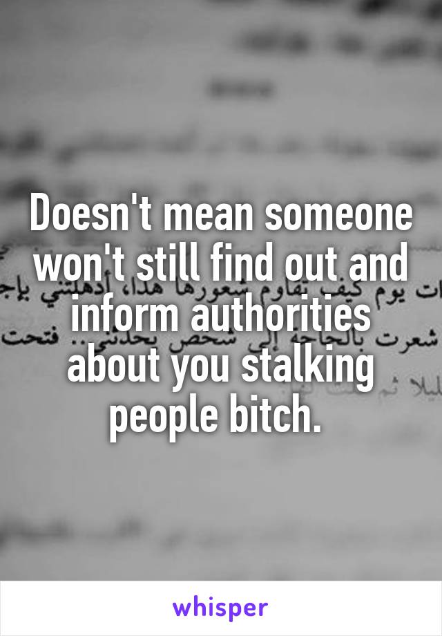 Doesn't mean someone won't still find out and inform authorities about you stalking people bitch. 