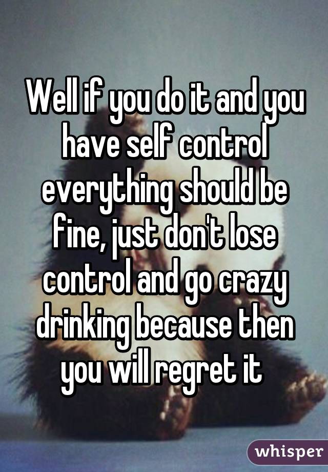 Well if you do it and you have self control everything should be fine, just don't lose control and go crazy drinking because then you will regret it 