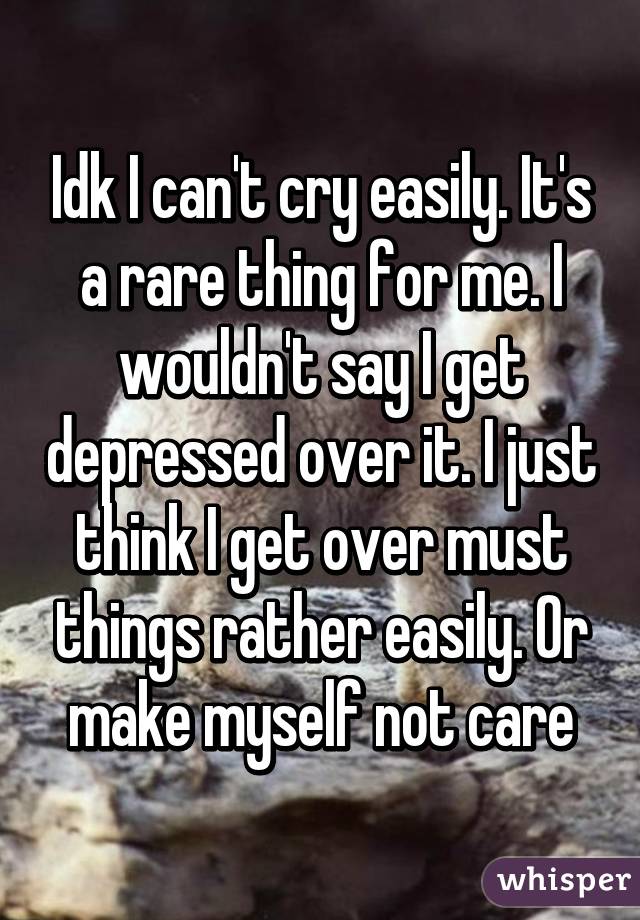 Idk I can't cry easily. It's a rare thing for me. I wouldn't say I get depressed over it. I just think I get over must things rather easily. Or make myself not care