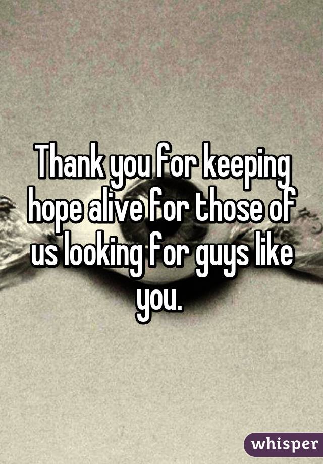 Thank you for keeping hope alive for those of us looking for guys like you. 