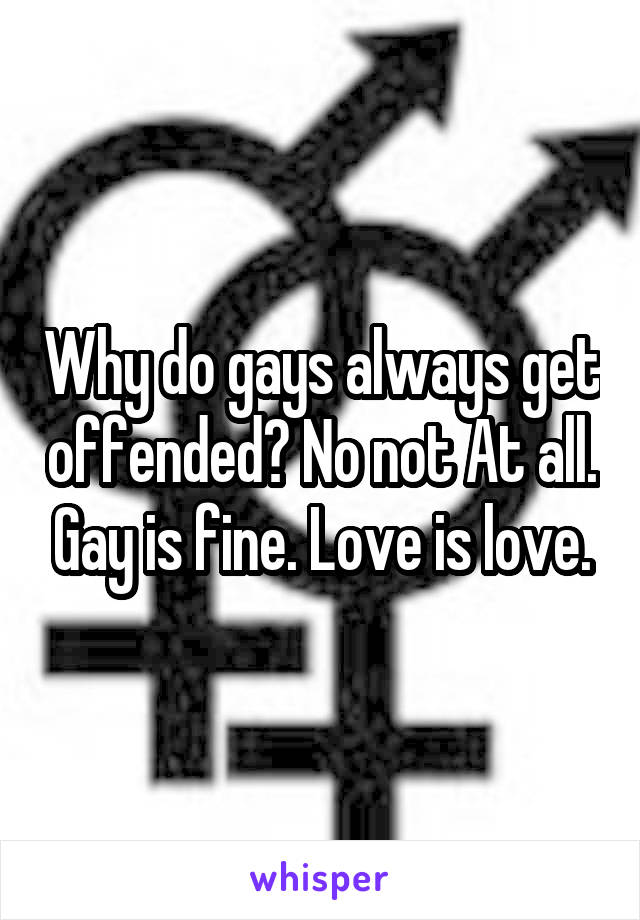 Why do gays always get offended? No not At all. Gay is fine. Love is love.