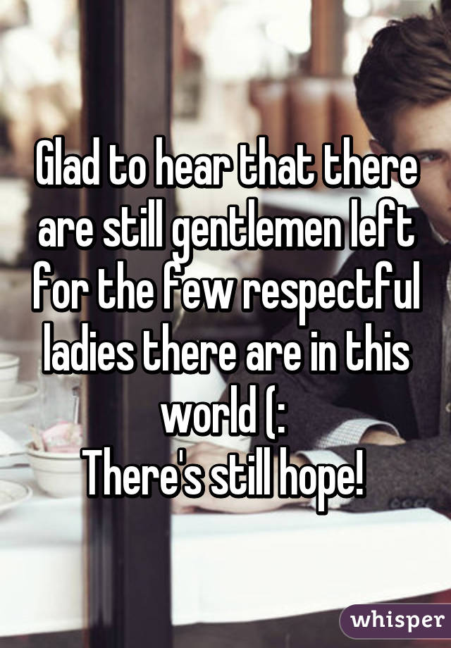 Glad to hear that there are still gentlemen left for the few respectful ladies there are in this world (: 
There's still hope! 