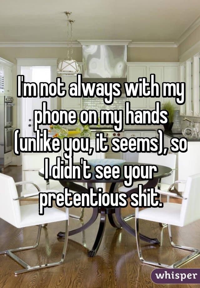 I'm not always with my phone on my hands (unlike you, it seems), so I didn't see your pretentious shit.