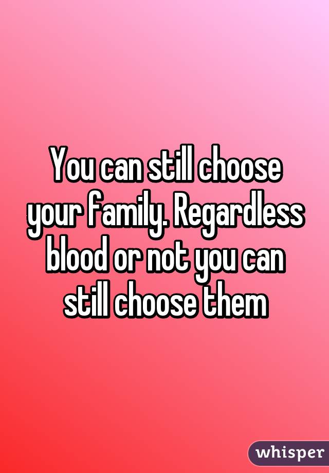 You can still choose your family. Regardless blood or not you can still choose them