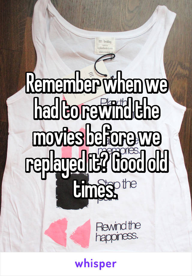 Remember when we had to rewind the movies before we replayed it? Good old times. 