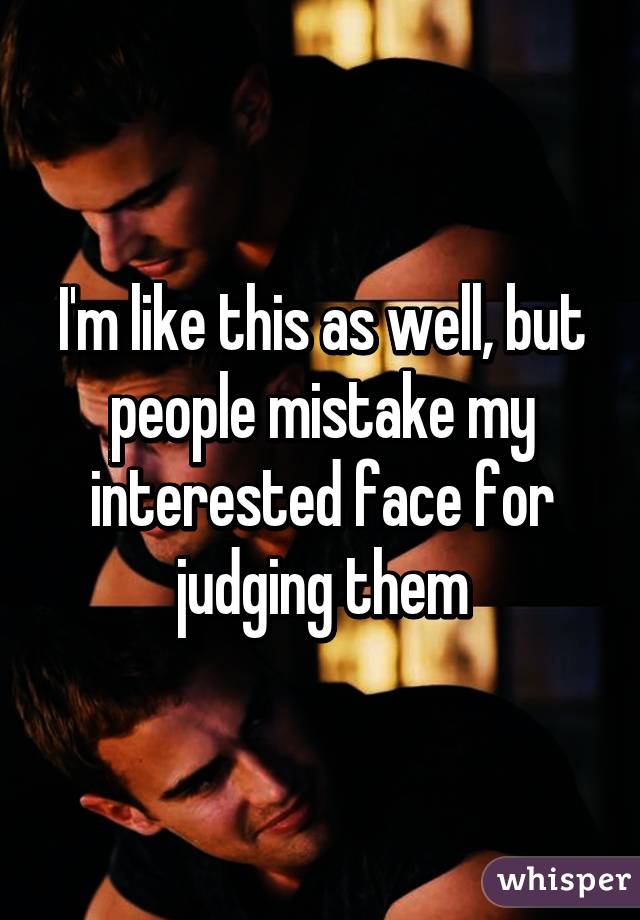 I'm like this as well, but people mistake my interested face for judging them