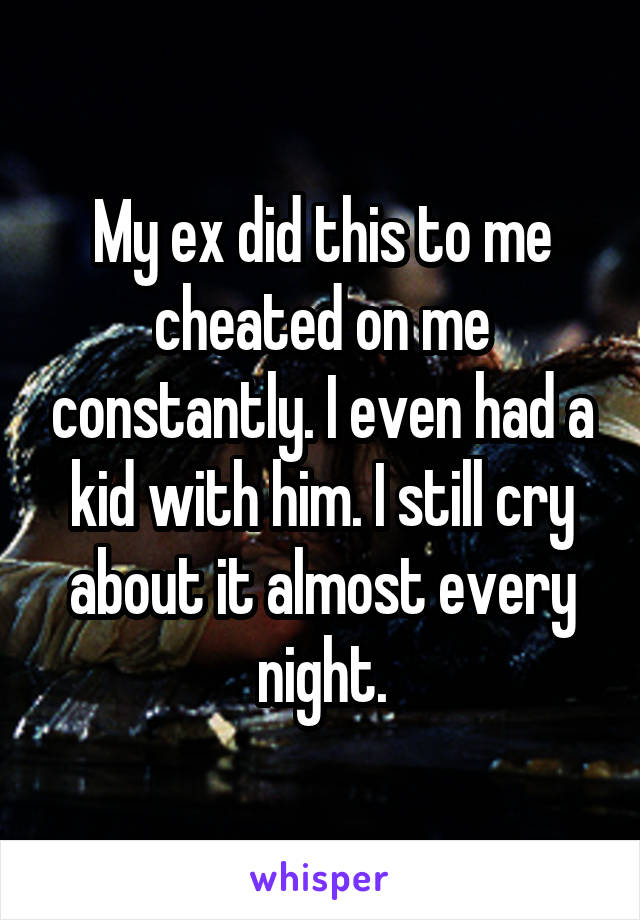 My ex did this to me cheated on me constantly. I even had a kid with him. I still cry about it almost every night.