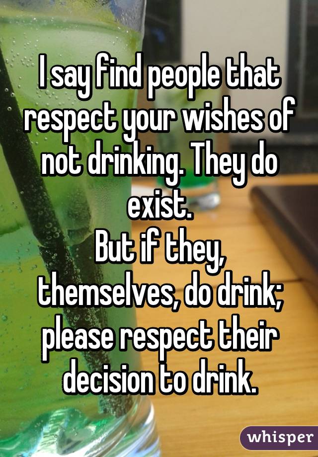 I say find people that respect your wishes of not drinking. They do exist.
But if they, themselves, do drink; please respect their decision to drink.