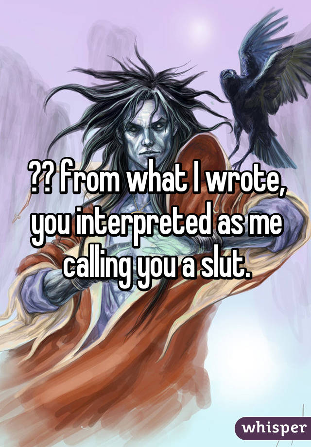 😂😂 from what I wrote, you interpreted as me calling you a slut.