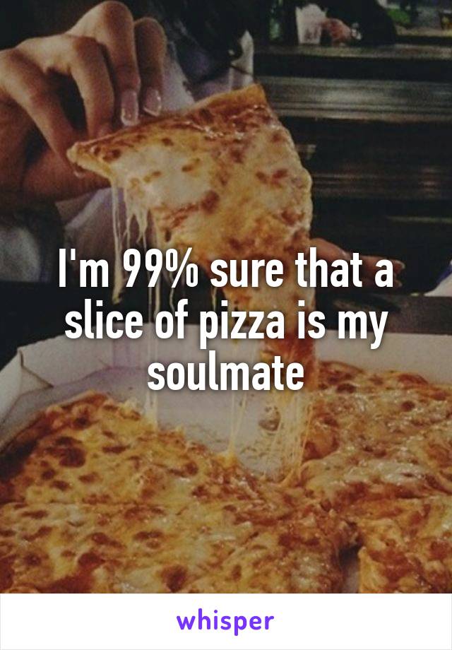 I'm 99% sure that a slice of pizza is my soulmate