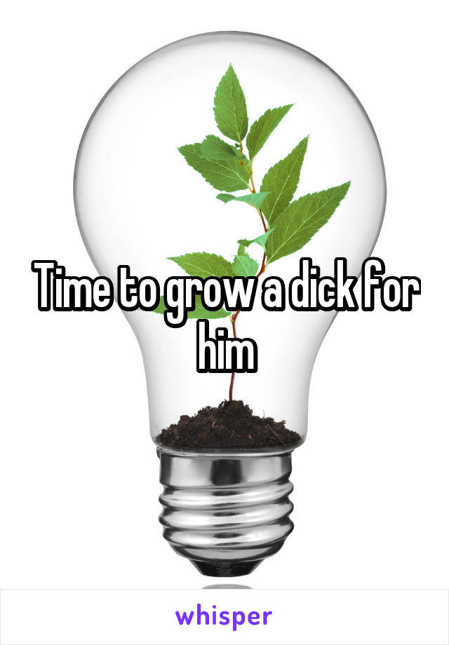 Time to grow a dick for him