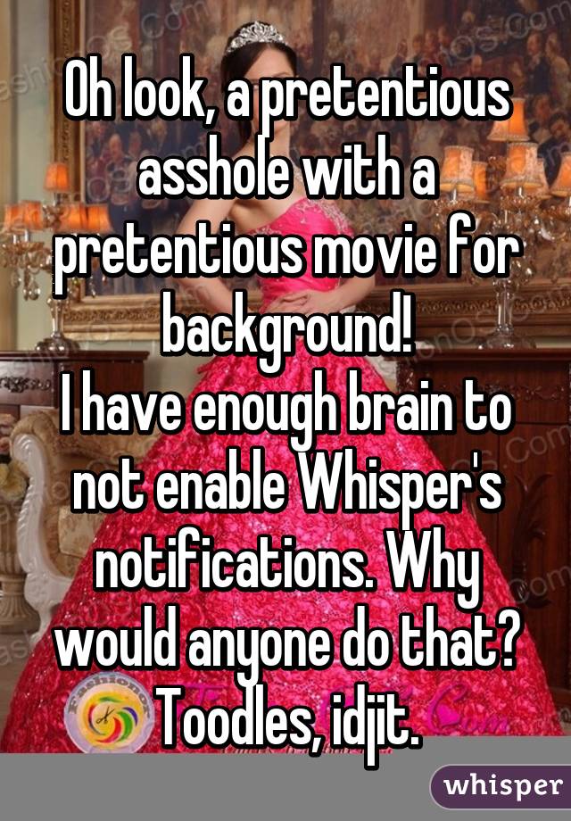 Oh look, a pretentious asshole with a pretentious movie for background!
I have enough brain to not enable Whisper's notifications. Why would anyone do that?
Toodles, idjit.