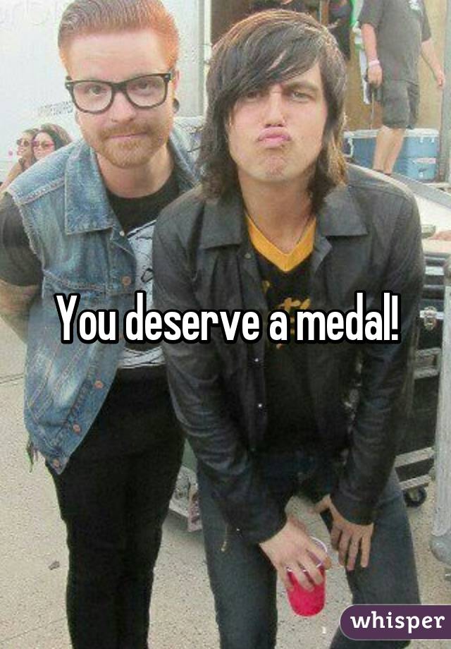 You deserve a medal!