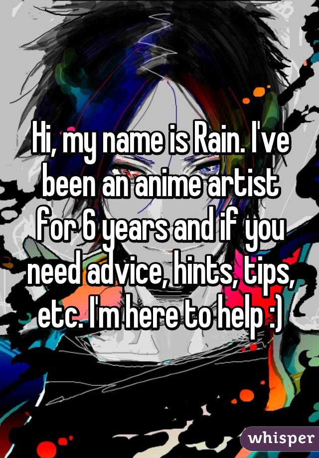 Hi, my name is Rain. I've been an anime artist for 6 years and if you need advice, hints, tips, etc. I'm here to help :)