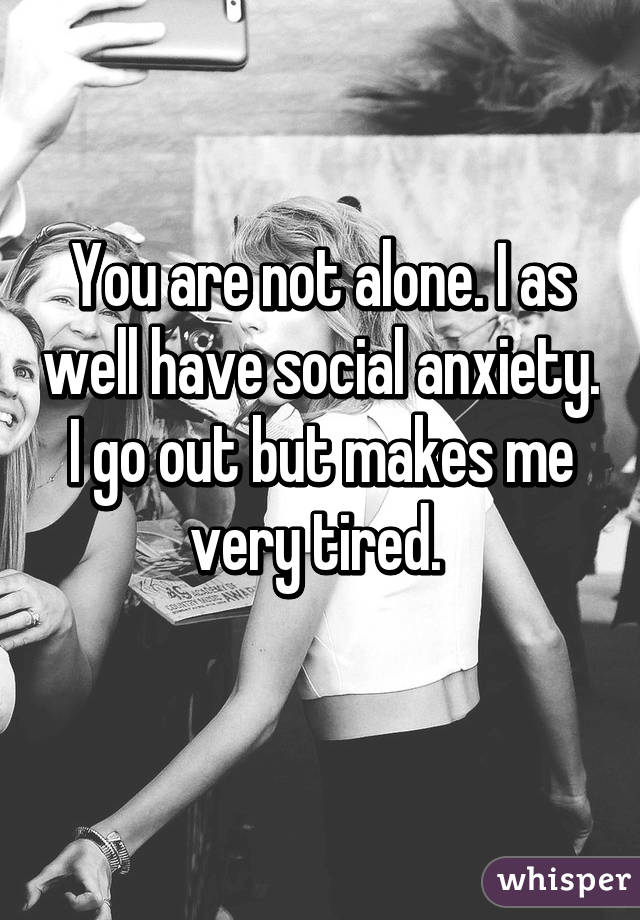 You are not alone. I as well have social anxiety. I go out but makes me very tired. 
