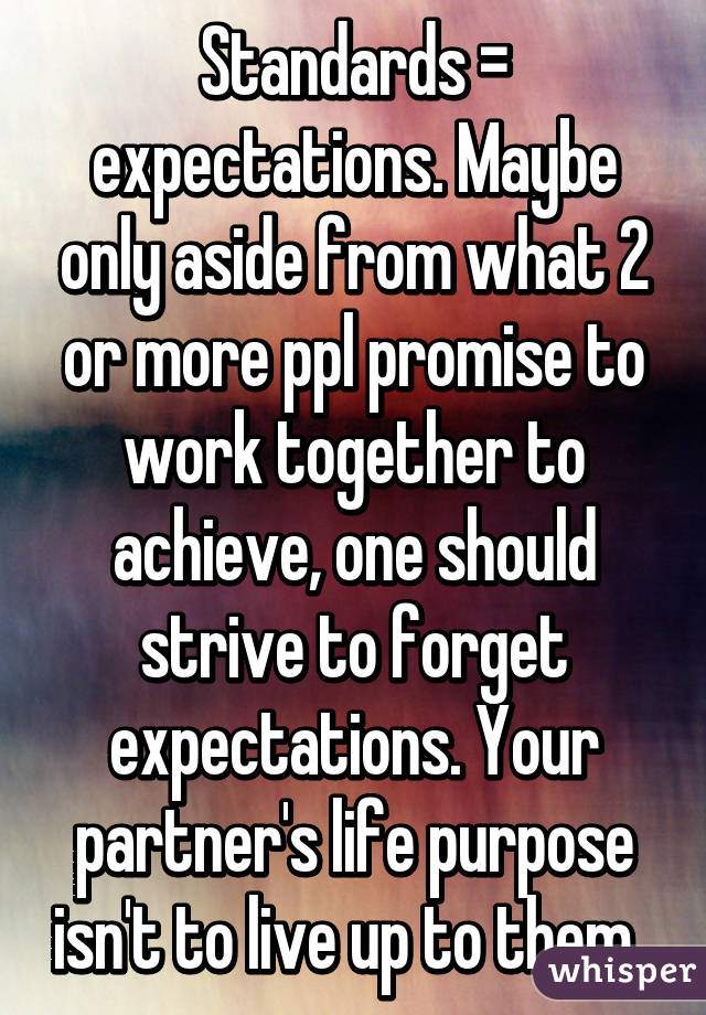 Standards = expectations. Maybe only aside from what 2 or more ppl promise to work together to achieve, one should strive to forget expectations. Your partner's life purpose isn't to live up to them. 