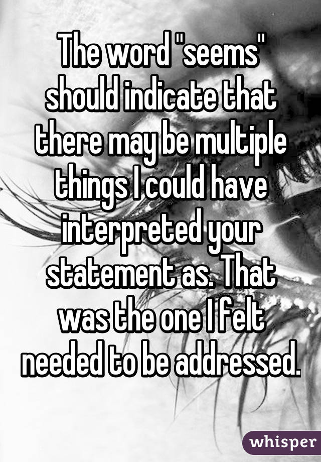 The word "seems" should indicate that there may be multiple things I could have interpreted your statement as. That was the one I felt needed to be addressed. 