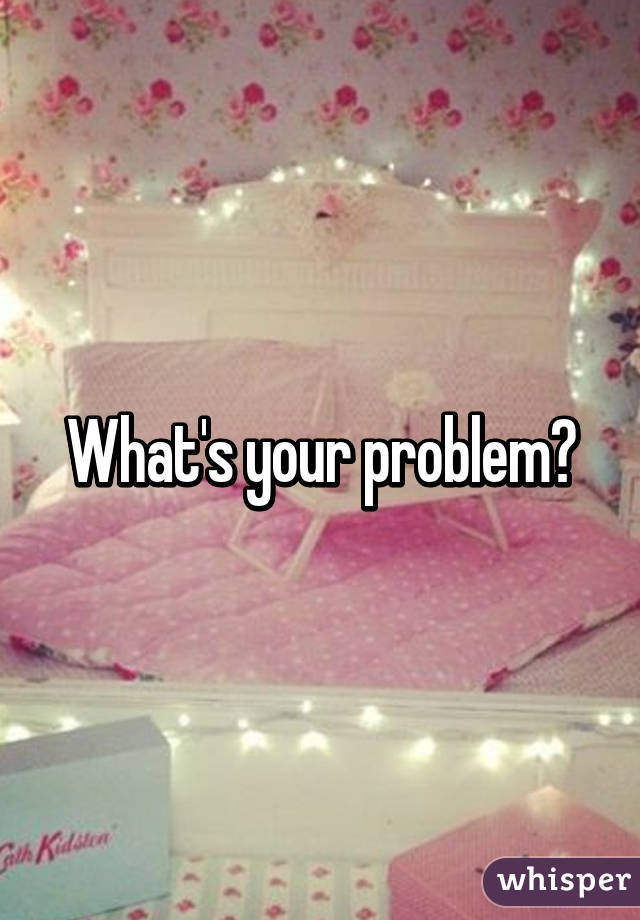 What's your problem?