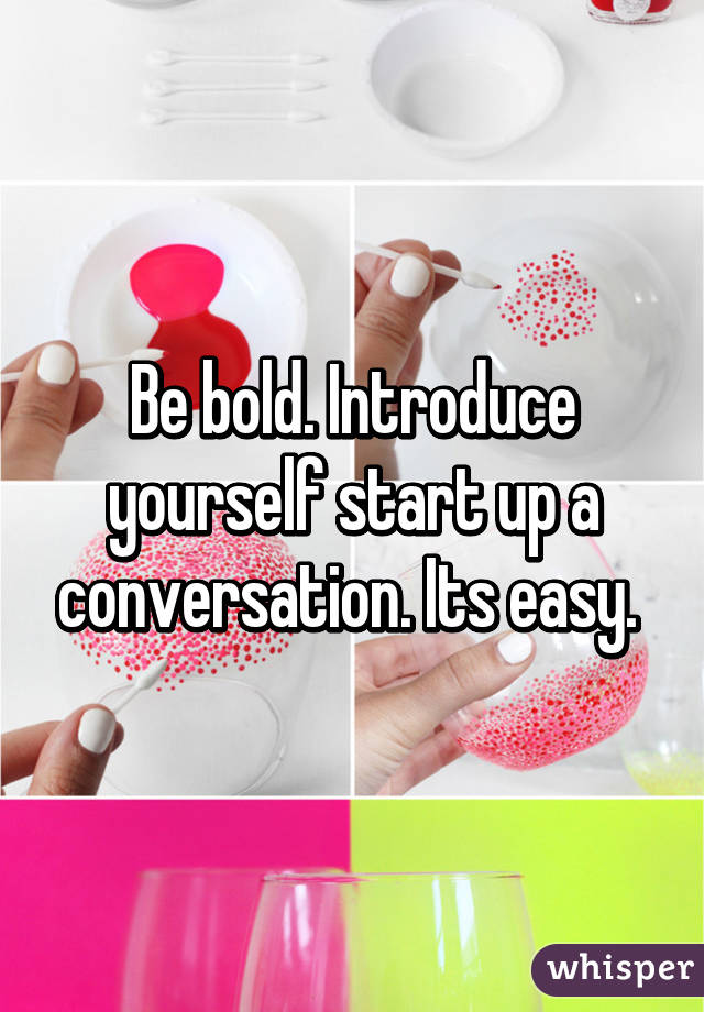 Be bold. Introduce yourself start up a conversation. Its easy. 