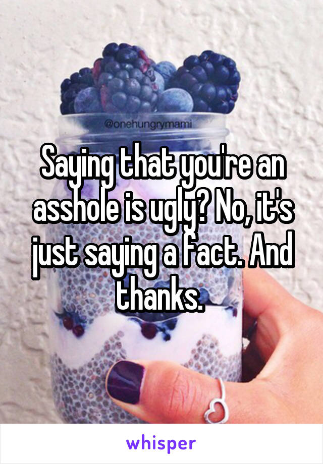 Saying that you're an asshole is ugly? No, it's just saying a fact. And thanks. 