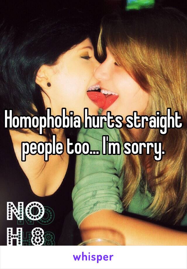 Homophobia hurts straight people too... I'm sorry.