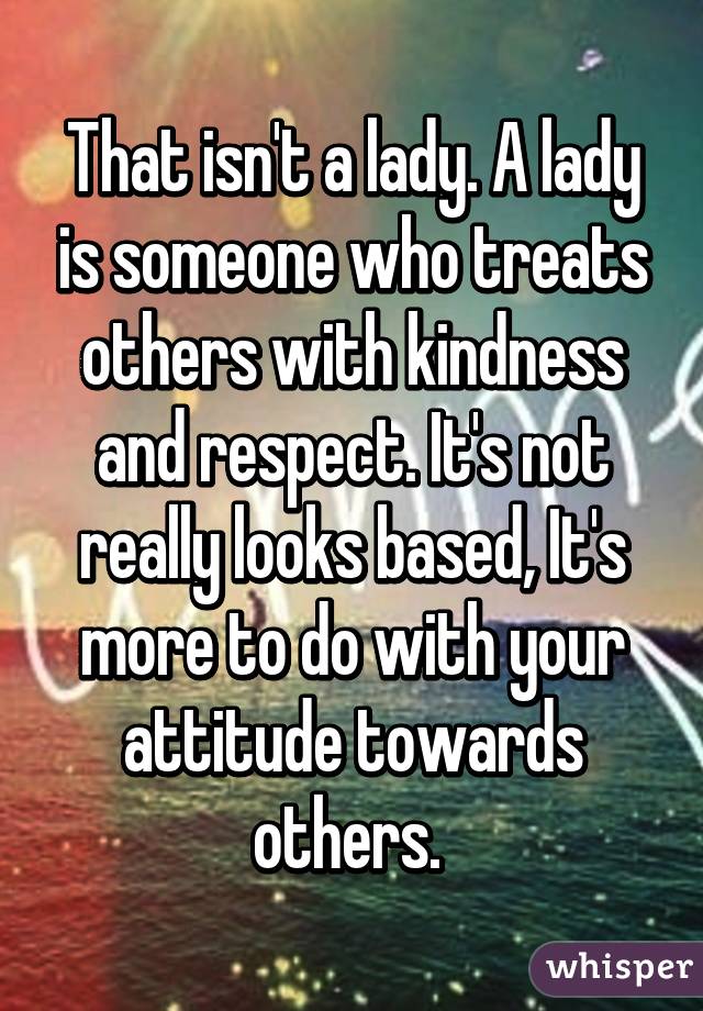 That isn't a lady. A lady is someone who treats others with kindness and respect. It's not really looks based, It's more to do with your attitude towards others. 