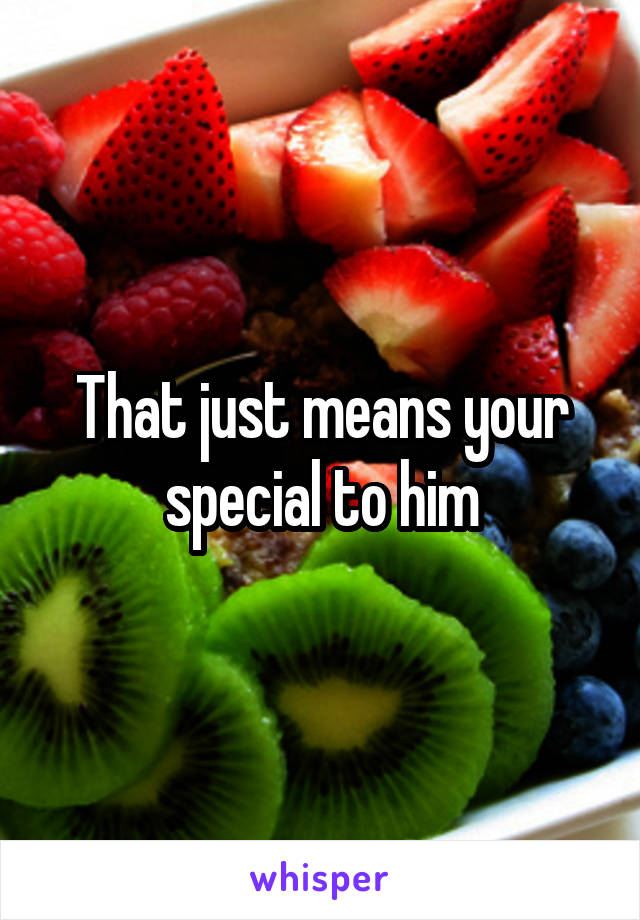 That just means your special to him