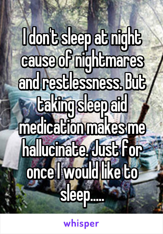I don't sleep at night cause of nightmares and restlessness. But taking sleep aid medication makes me hallucinate. Just for once I would like to sleep.....