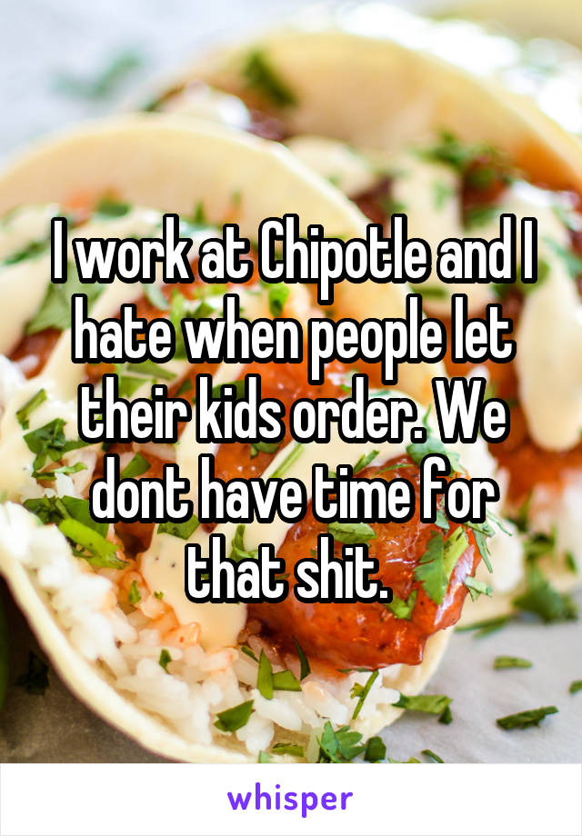 I work at Chipotle and I hate when people let their kids order. We dont have time for that shit. 