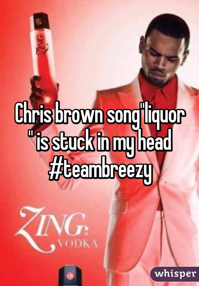 Chris brown song"liquor " is stuck in my head #teambreezy