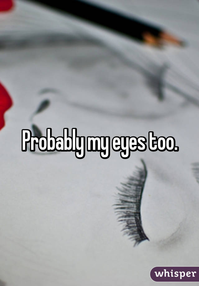 Probably my eyes too.