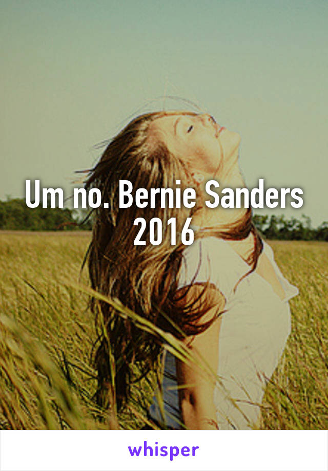 Um no. Bernie Sanders 2016
