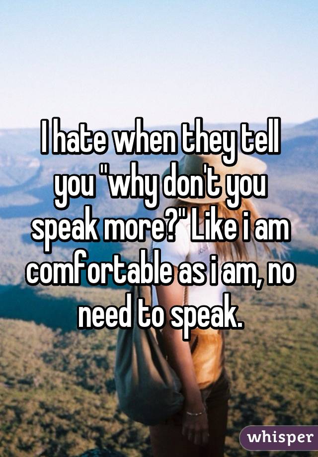I hate when they tell you "why don't you speak more?" Like i am comfortable as i am, no need to speak.