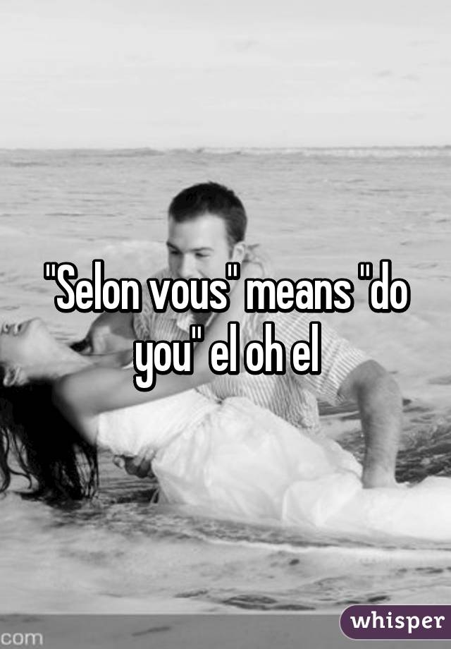 "Selon vous" means "do you" el oh el